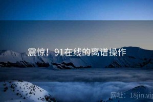 震惊！91在线的离谱操作