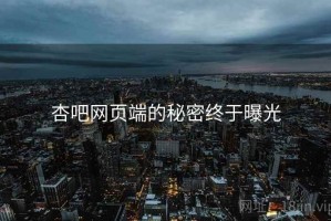 杏吧网页端的秘密终于曝光 杏吧网页端的秘密终于曝光