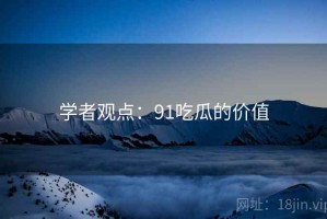 学者观点:91吃瓜的价值 学者观点:91吃瓜的价值