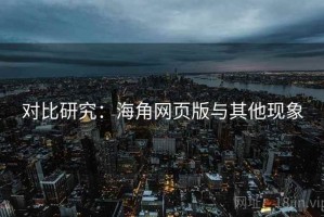 对比研究：海角网页版与其他现象