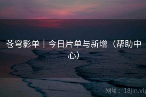 苍穹影单｜今日片单与新增（帮助中心）