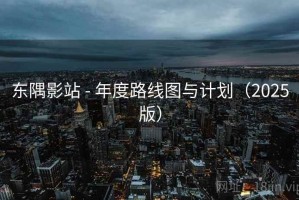 东隅影站 - 年度路线图与计划（2025版）