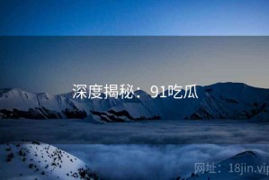 深度揭秘:91吃瓜 深度揭秘:91吃瓜