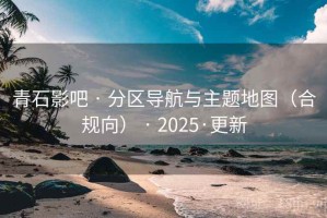 青石影吧 · 分区导航与主题地图(合规向) · 2025·更新 青石影吧 · 分区导航与主题地图(合规向) · 2025·更新