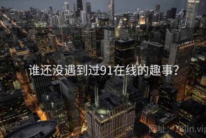 谁还没遇到过91在线的趣事？