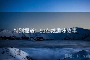 特别报道:91在线趣味故事 特别报道:91在线趣味故事