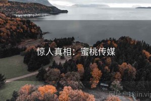 惊人真相:蜜桃传媒 惊人真相:蜜桃传媒