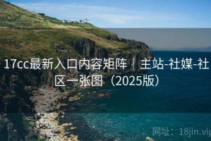 17cc最新入口内容矩阵|主站-社媒-社区一张图(2025版) 17cc最新入口内容矩阵|主站-社媒-社区一张图(2025版)