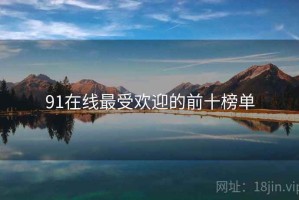 91在线最受欢迎的前十榜单 91在线最受欢迎的前十榜单