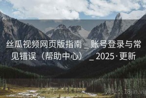 丝瓜视频网页版指南 _ 账号登录与常见错误（帮助中心） _ 2025·更新