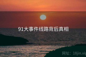 91大事件线路背后真相 91大事件线路背后真相