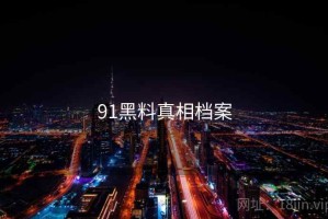 91黑料真相档案 91黑料真相档案