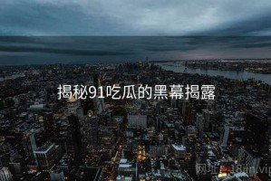 揭秘91吃瓜的黑幕揭露 揭秘91吃瓜的黑幕揭露