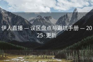 伊人直播 — 误区盘点与避坑手册 — 2025·更新