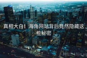真相大白!海角网站背后竟然隐藏这些秘密 真相大白!海角网站背后竟然隐藏这些秘密