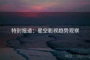 特别报道：星空影视趋势观察