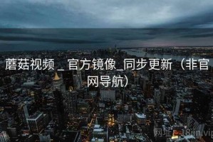 蘑菇视频 _ 官方镜像_同步更新（非官网导航）