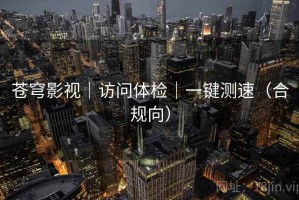 苍穹影视｜访问体检｜一键测速（合规向）