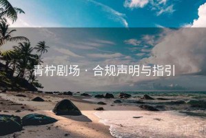 青柠剧场 · 合规声明与指引