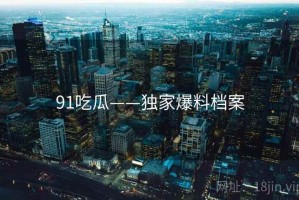 91吃瓜——独家爆料档案 91吃瓜——独家爆料档案