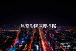 星空影院深度挖掘 星空影院深度挖掘