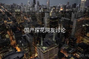 国产探花网友讨论 国产探花网友讨论