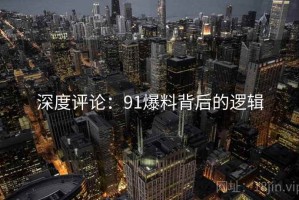 深度评论:91爆料背后的逻辑 深度评论:91爆料背后的逻辑