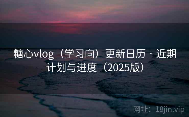 糖心vlog（学习向）更新日历 · 近期计划与进度（2025版）