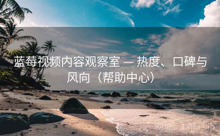 蓝莓视频内容观察室 — 热度、口碑与风向（帮助中心）