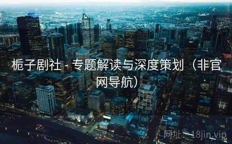 栀子剧社 - 专题解读与深度策划（非官网导航）