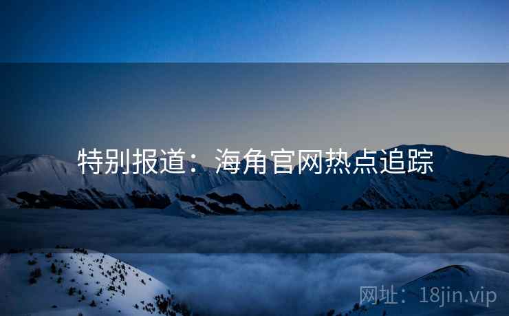 特别报道：海角官网热点追踪