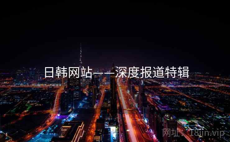 日韩网站——深度报道特辑