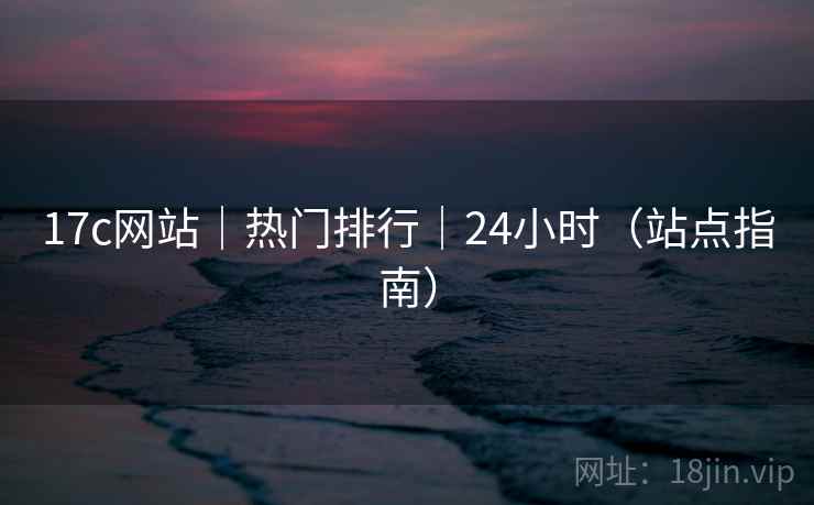 17c网站｜热门排行｜24小时（站点指南）