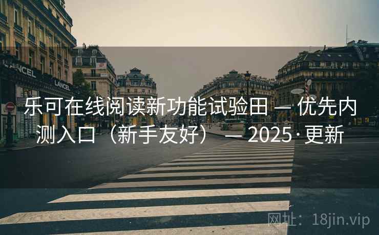 乐可在线阅读新功能试验田 — 优先内测入口（新手友好） — 2025·更新