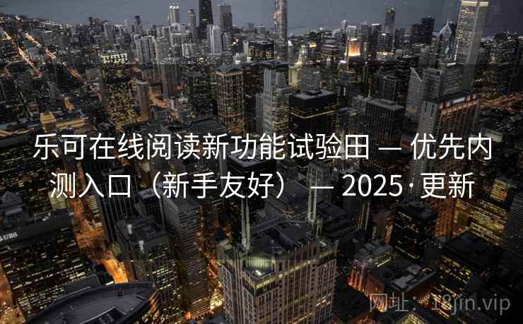 乐可在线阅读新功能试验田 — 优先内测入口（新手友好） — 2025·更新
