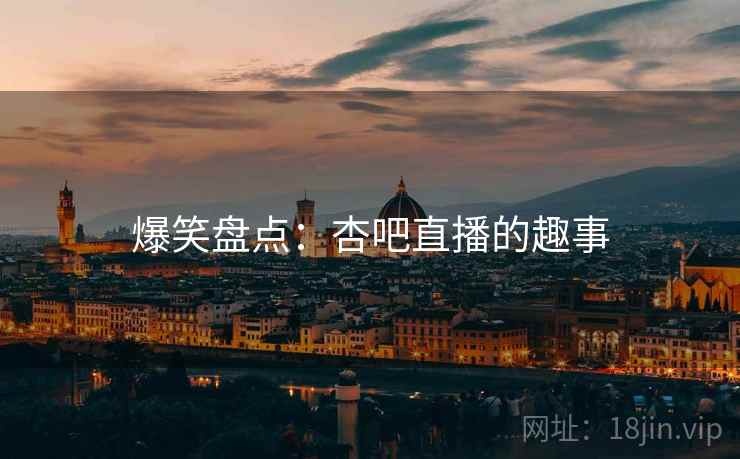 爆笑盘点：杏吧直播的趣事