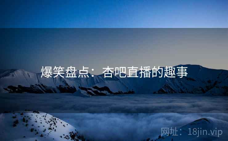 爆笑盘点：杏吧直播的趣事