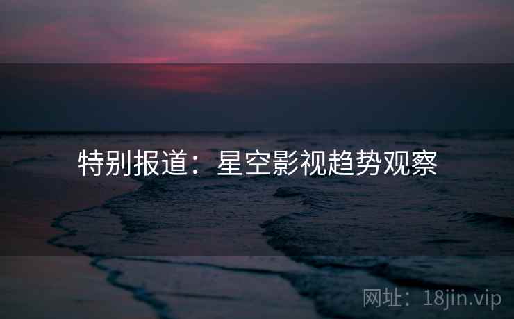 特别报道：星空影视趋势观察