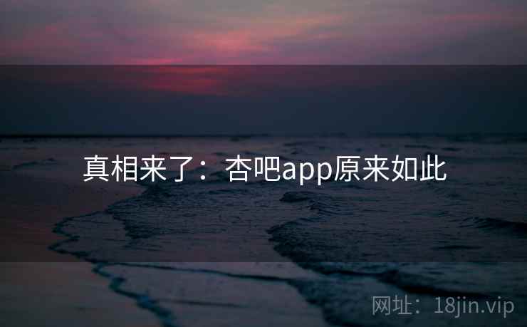 真相来了：杏吧app原来如此