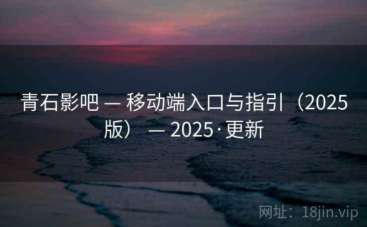 青石影吧 — 移动端入口与指引（2025版） — 2025·更新