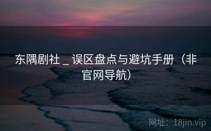 东隅剧社 _ 误区盘点与避坑手册（非官网导航）