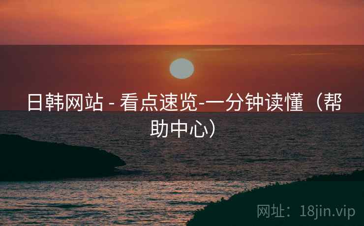日韩网站 - 看点速览-一分钟读懂（帮助中心）