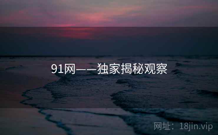 91网——独家揭秘观察 91网——独家揭秘观察