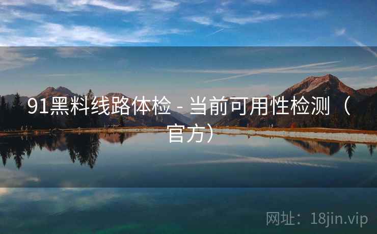 91黑料线路体检 - 当前可用性检测（官方）