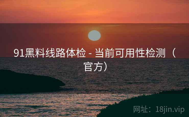 91黑料线路体检 - 当前可用性检测（官方）