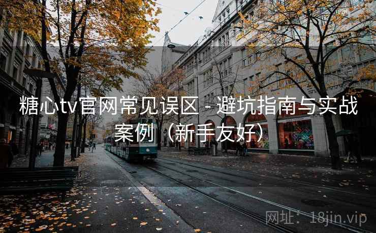 糖心tv官网常见误区 - 避坑指南与实战案例（新手友好）