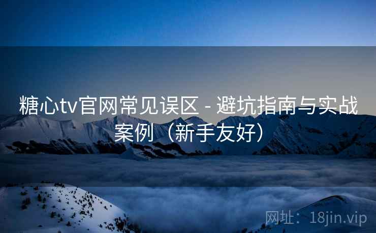 糖心tv官网常见误区 - 避坑指南与实战案例（新手友好）