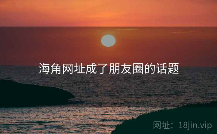 海角网址成了朋友圈的话题