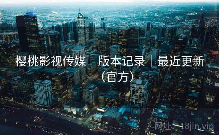 樱桃影视传媒｜版本记录｜最近更新（官方）