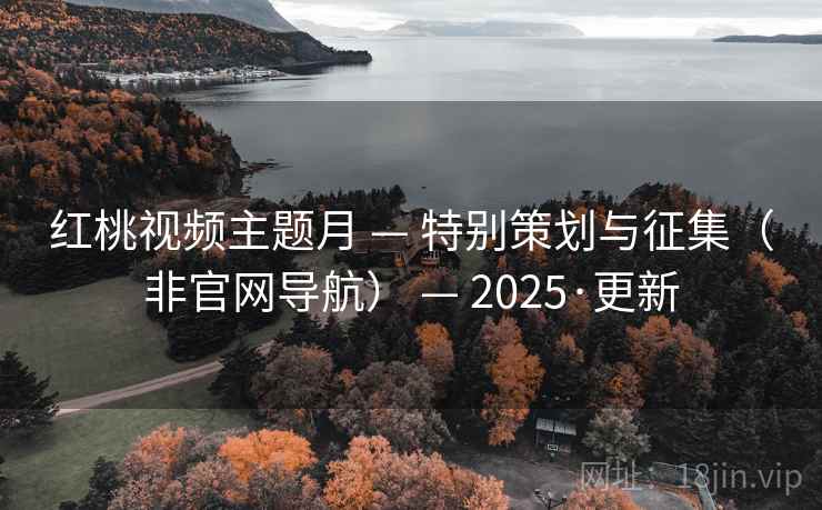 红桃视频主题月 — 特别策划与征集(非官网导航) — 2025·更新 红桃视频主题月 — 特别策划与征集(非官网导航) — 2025·更新